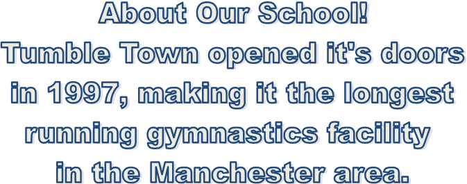 About Our School!
Tumble Town opened it's doors
in 1997, making it the longest
running gymnastics facility 
in the Manchester area.