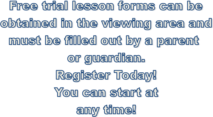 Free trial lesson forms can be
obtained in the viewing area and
must be filled out by a parent 
or guardian.
Register Today!
You can start at
any time!