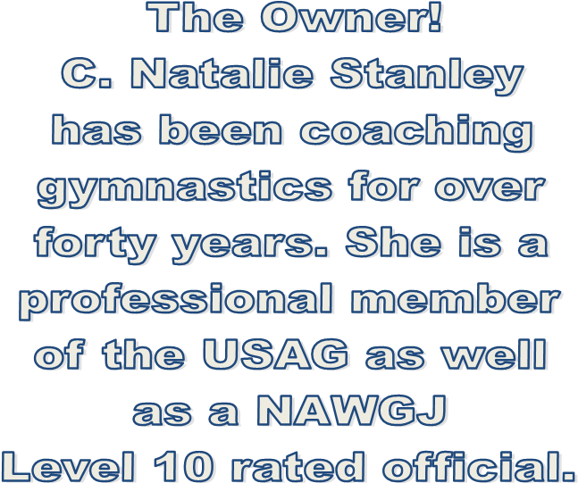 The Owner!
C. Natalie Stanley
has been coaching
gymnastics for over
forty years. She is a
professional member
of the USAG as well
as a NAWGJ
Level 10 rated official.
