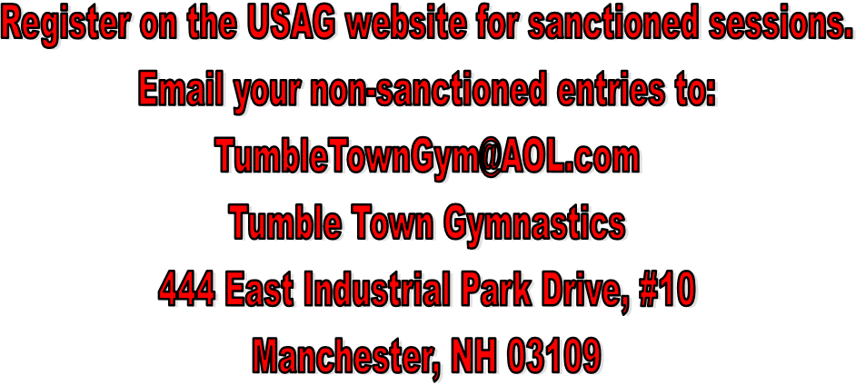 Register on the USAG website for sanctioned sessions.
Email your non-sanctioned entries to:
TumbleTownGym@AOL.com
Tumble Town Gymnastics
444 East Industrial Park Drive, #10
Manchester, NH 03109