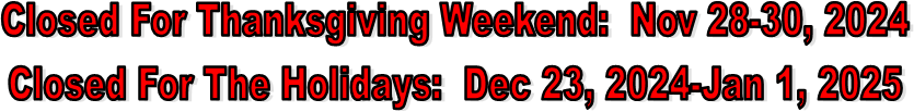 Closed For Thanksgiving Weekend:  Nov 28-30, 2024
Closed For The Holidays:  Dec 23, 2024-Jan 1, 2025