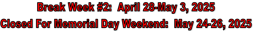 Break Week #2:  April 28-May 3, 2025
Closed For Memorial Day Weekend:  May 24-26, 2025