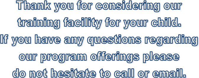 Thank you for considering our
training facility for your child.
If you have any questions regarding
our program offerings please
do not hesitate to call or email.