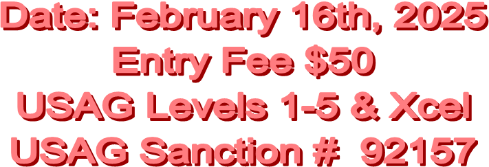 Date: February 16th, 2025
Entry Fee $50
USAG Levels 1-5 & Xcel
USAG Sanction #  92157