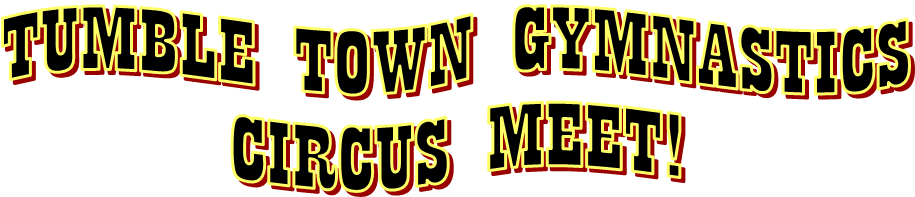 TUMBLE TOWN GYMNASTICS
CIRCUS MEET!